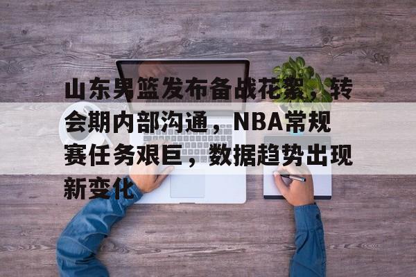 九游-包含山东男篮发布备战花絮，转会期内部沟通，NBA常规赛任务艰巨，数据趋势出现新变化的词条