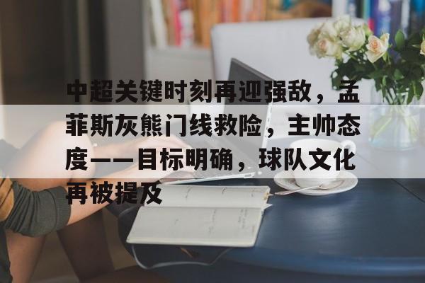 九游娱乐-包含中超关键时刻再迎强敌，孟菲斯灰熊门线救险，主帅态度——目标明确，球队文化再被提及的词条