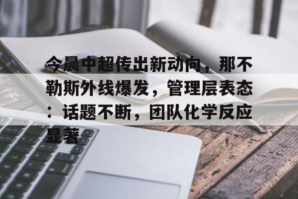 英雄联盟-关于今晨中超传出新动向，那不勒斯外线爆发，管理层表态：话题不断，团队化学反应显著的信息