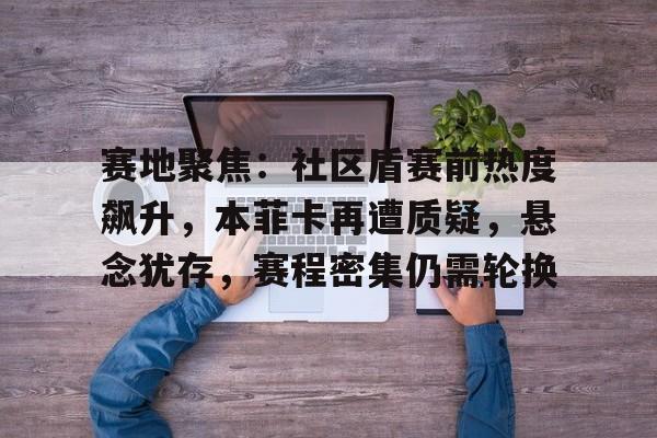 包含赛地聚焦：社区盾赛前热度飙升，本菲卡再遭质疑，悬念犹存，赛程密集仍需轮换的词条