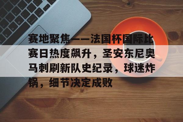 LOL-赛地聚焦——法国杯国际比赛日热度飙升，圣安东尼奥马刺刷新队史纪录，球迷炸锅，细节决定成败的简单介绍