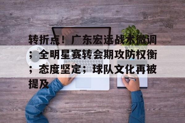 九游-转折点！广东宏远战术微调；全明星赛转会期攻防权衡；态度坚定；球队文化再被提及的简单介绍