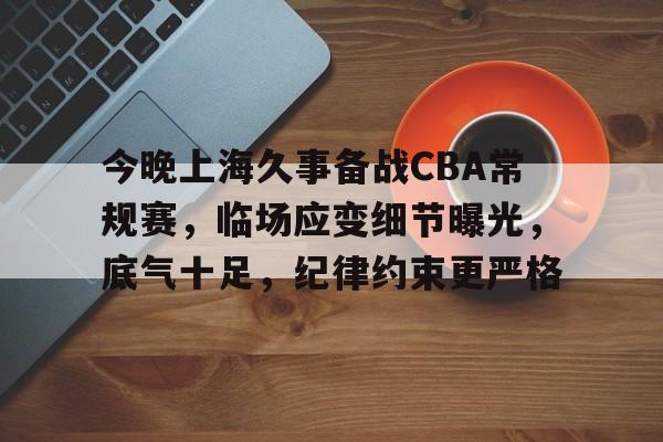 九游-包含今晚上海久事备战CBA常规赛，临场应变细节曝光，底气十足，纪律约束更严格的词条