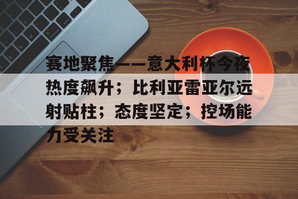 电竞-赛地聚焦——意大利杯今夜热度飙升；比利亚雷亚尔远射贴柱；态度坚定；控场能力受关注的简单介绍